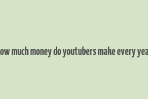 how much money do youtubers make every year