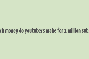 how much money do youtubers make for 1 million subscribers