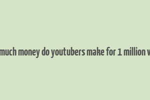 how much money do youtubers make for 1 million views