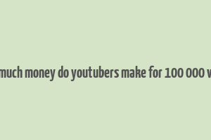 how much money do youtubers make for 100 000 views