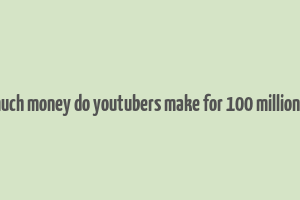 how much money do youtubers make for 100 million views