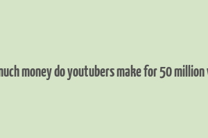 how much money do youtubers make for 50 million views