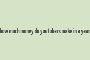 how much money do youtubers make in a year