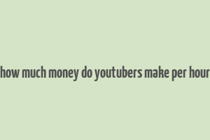 how much money do youtubers make per hour