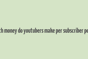 how much money do youtubers make per subscriber per month