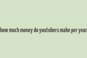 how much money do youtubers make per year