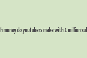 how much money do youtubers make with 1 million subscribers