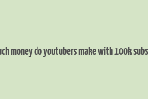 how much money do youtubers make with 100k subscribers