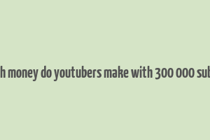 how much money do youtubers make with 300 000 subscribers