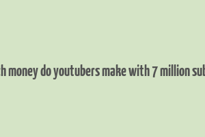 how much money do youtubers make with 7 million subscribers