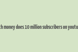 how much money does 10 million subscribers on youtube make