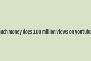 how much money does 100 million views on youtube make