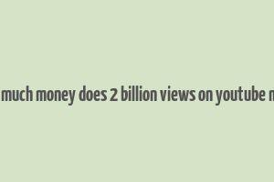 how much money does 2 billion views on youtube make