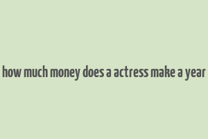 how much money does a actress make a year