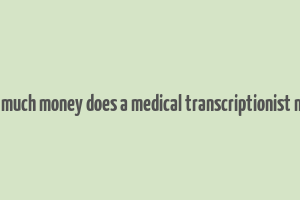 how much money does a medical transcriptionist make