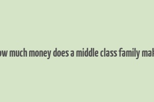 how much money does a middle class family make