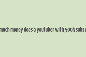 how much money does a youtuber with 500k subs make