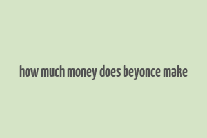 how much money does beyonce make