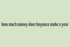 how much money does beyonce make a year