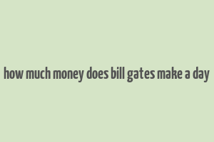 how much money does bill gates make a day