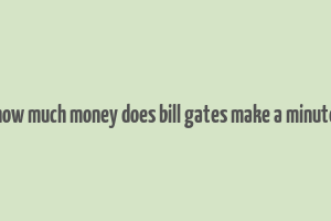 how much money does bill gates make a minute