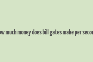 how much money does bill gates make per second