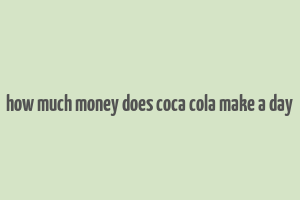 how much money does coca cola make a day