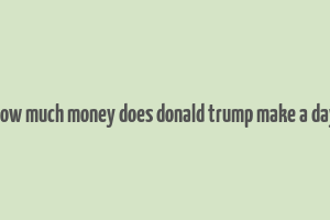 how much money does donald trump make a day