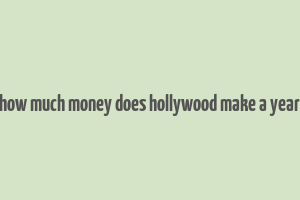 how much money does hollywood make a year