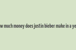 how much money does justin bieber make in a year