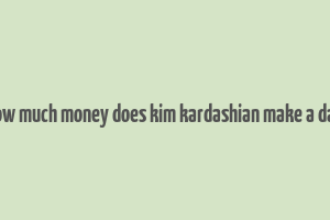 how much money does kim kardashian make a day