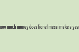 how much money does lionel messi make a year