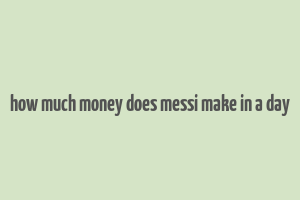 how much money does messi make in a day