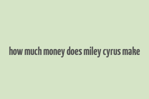 how much money does miley cyrus make