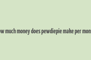 how much money does pewdiepie make per month