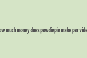 how much money does pewdiepie make per video