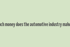 how much money does the automotive industry make a year