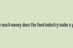 how much money does the food industry make a year