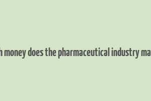 how much money does the pharmaceutical industry make a year