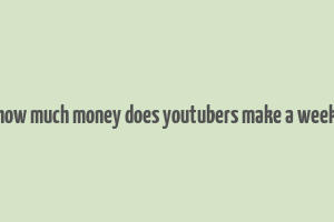 how much money does youtubers make a week