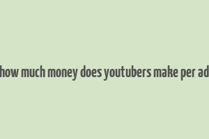 how much money does youtubers make per ad