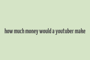 how much money would a youtuber make