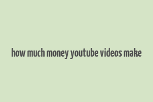 how much money youtube videos make