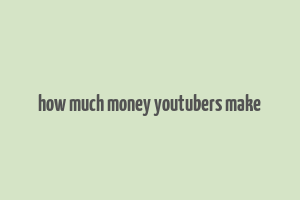 how much money youtubers make