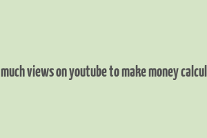 how much views on youtube to make money calculator