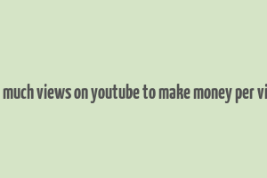 how much views on youtube to make money per views