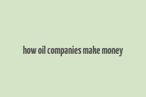 how oil companies make money