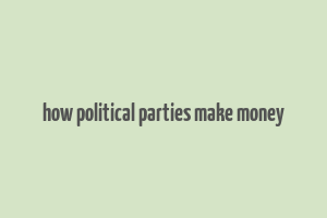 how political parties make money