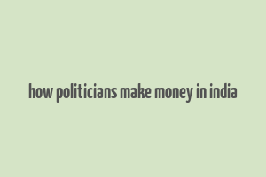 how politicians make money in india