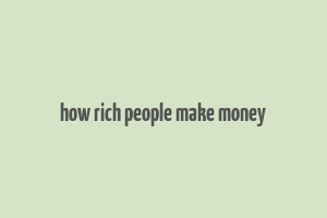 how rich people make money